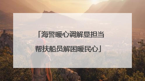 海警暖心调解显担当 帮扶船员解困暖民心