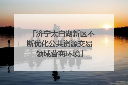 济宁太白湖新区不断优化公共资源交易领域营商环境