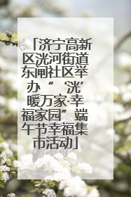 济宁高新区洸河街道东闸社区举办“‘洸’暖万家·幸福家园”端午节幸福集市活动
