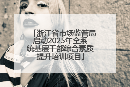 浙江省市场监管局启动2025年全系统基层干部综合素质提升培训项目