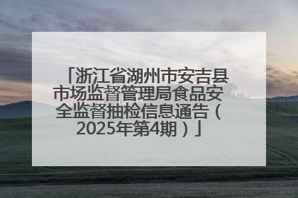 浙江省湖州市安吉县市场监督管理局食品安全监督抽检信息通告（2025年第4期）