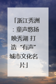 浙江秀洲：童声悠扬映秀湖 打造“有声”城市文化名片