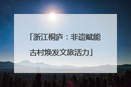浙江桐庐：非遗赋能古村焕发文旅活力