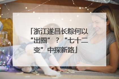 浙江遂昌长粽何以“出圈”？“七十二变”中探新路