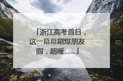 浙江高考首日，这一幕幕刷爆朋友圈，超暖……