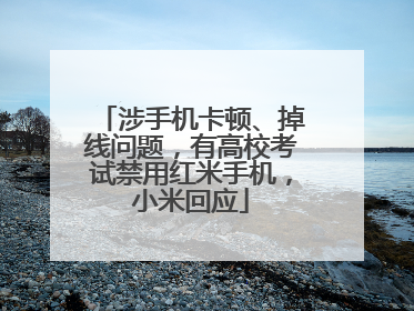 涉手机卡顿、掉线问题，有高校考试禁用红米手机，小米回应