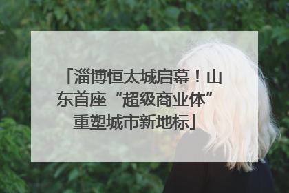 淄博恒太城启幕！山东首座“超级商业体”重塑城市新地标