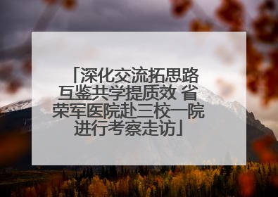 深化交流拓思路 互鉴共学提质效 省荣军医院赴三校一院进行考察走访