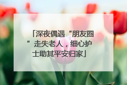 深夜偶遇“朋友圈”走失老人，细心护士助其平安归家