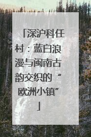深沪科任村：蓝白浪漫与闽南古韵交织的“欧洲小镇”