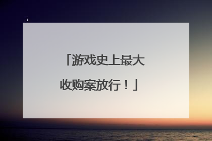 游戏史上最大收购案放行！
