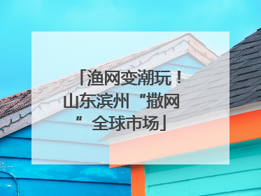 渔网变潮玩！山东滨州“撒网”全球市场