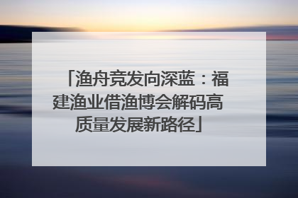 渔舟竞发向深蓝：福建渔业借渔博会解码高质量发展新路径