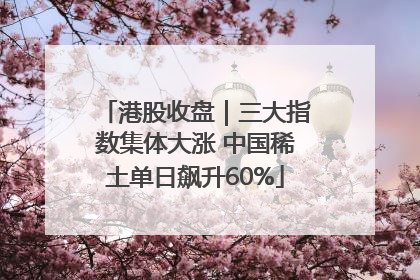 港股收盘｜三大指数集体大涨 中国稀土单日飙升60%