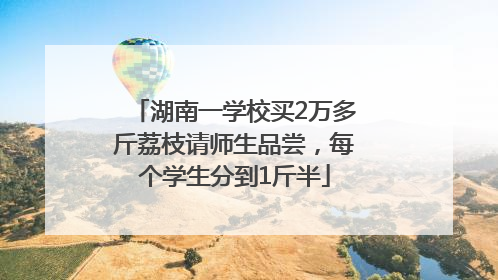 湖南一学校买2万多斤荔枝请师生品尝，每个学生分到1斤半