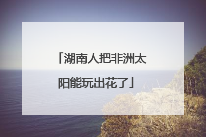 湖南人把非洲太阳能玩出花了