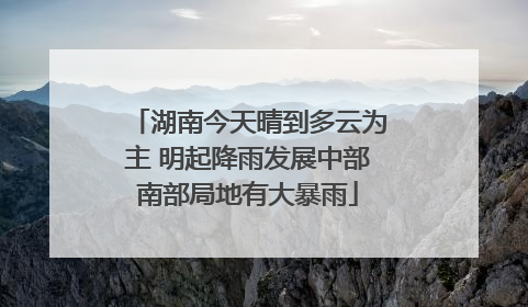 湖南今天晴到多云为主 明起降雨发展中部南部局地有大暴雨