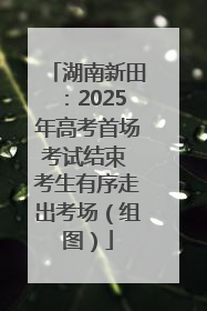 湖南新田：2025年高考首场考试结束 考生有序走出考场（组图）