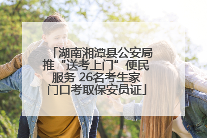 湖南湘潭县公安局推“送考上门”便民服务 26名考生家门口考取保安员证