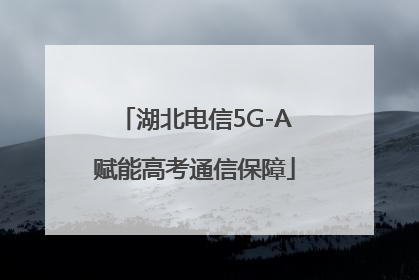 湖北电信5G-A赋能高考通信保障
