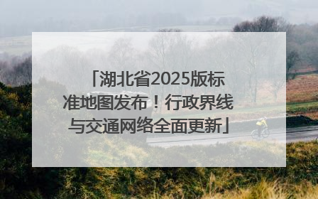 湖北省2025版标准地图发布！行政界线与交通网络全面更新