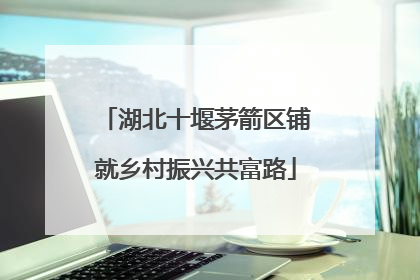 湖北十堰茅箭区铺就乡村振兴共富路