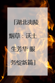湖北夷陵烟草：沃土生芳华 服务绽新篇
