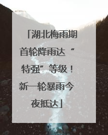 湖北梅雨期首轮降雨达“特强”等级！新一轮暴雨今夜抵达