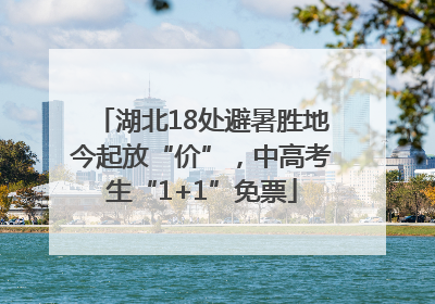 湖北18处避暑胜地今起放“价”，中高考生“1+1”免票