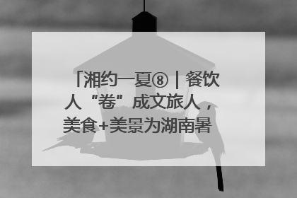 湘约一夏⑧｜餐饮人“卷”成文旅人，美食+美景为湖南暑期旅游上大分