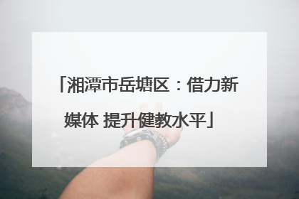 湘潭市岳塘区：借力新媒体 提升健教水平