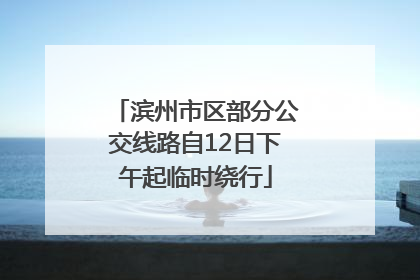 滨州市区部分公交线路自12日下午起临时绕行