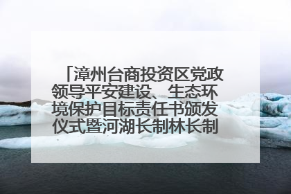 漳州台商投资区党政领导平安建设、生态环境保护目标责任书颁发仪式暨河湖长制林长制工作会议召开