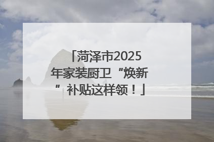 菏泽市2025年家装厨卫“焕新”补贴这样领！