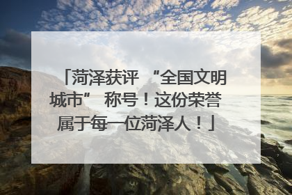 菏泽获评 “全国文明城市” 称号！这份荣誉属于每一位菏泽人！