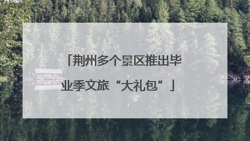 荆州多个景区推出毕业季文旅“大礼包”