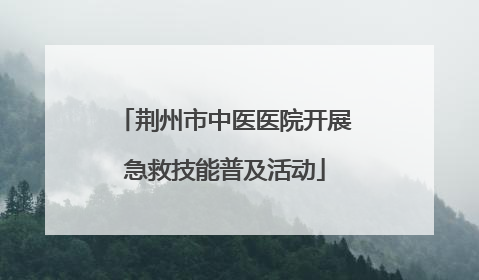 荆州市中医医院开展急救技能普及活动