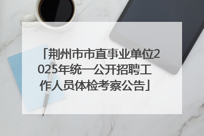 荆州市市直事业单位2025年统一公开招聘工作人员体检考察公告