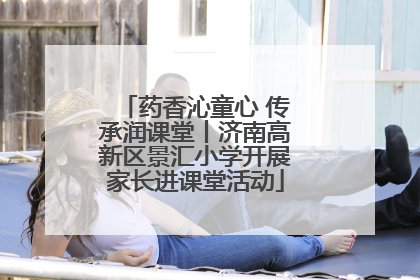 药香沁童心 传承润课堂丨济南高新区景汇小学开展家长进课堂活动