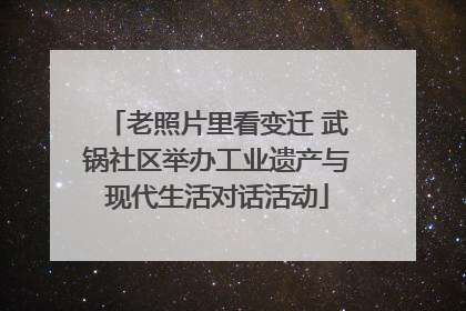 老照片里看变迁 武锅社区举办工业遗产与现代生活对话活动
