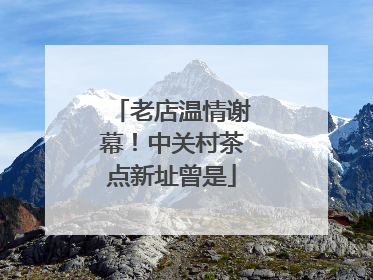 老店温情谢幕！中关村茶点新址曾是