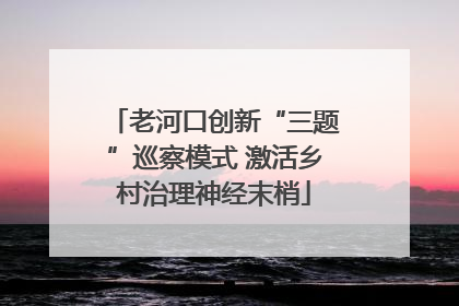 老河口创新“三题”巡察模式 激活乡村治理神经末梢