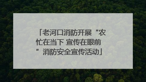老河口消防开展“农忙在当下 宣传在眼前”消防安全宣传活动