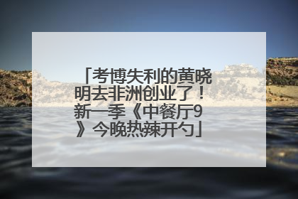 考博失利的黄晓明去非洲创业了！新一季《中餐厅9》今晚热辣开勺