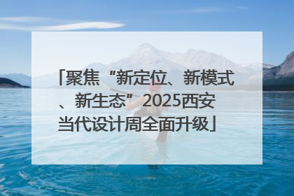聚焦“新定位、新模式、新生态”2025西安当代设计周全面升级