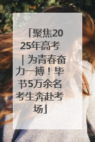聚焦2025年高考｜为青春奋力一搏！毕节5万余名考生奔赴考场