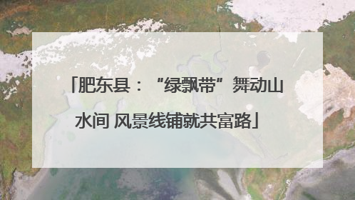 肥东县：“绿飘带”舞动山水间 风景线铺就共富路