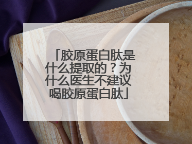 胶原蛋白肽是什么提取的？为什么医生不建议喝胶原蛋白肽