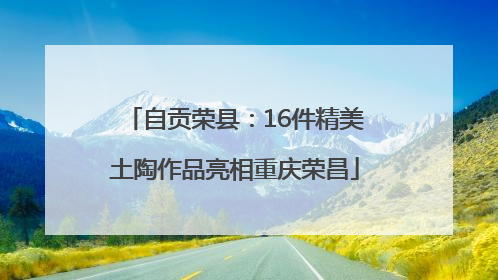 自贡荣县：16件精美土陶作品亮相重庆荣昌