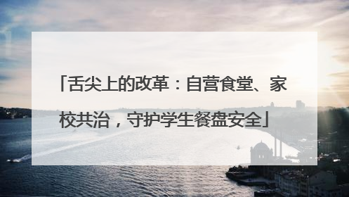 舌尖上的改革：自营食堂、家校共治，守护学生餐盘安全